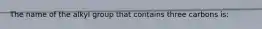 The name of the alkyl group that contains three carbons is: