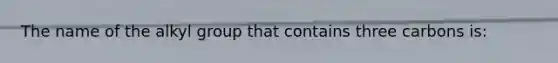 The name of the alkyl group that contains three carbons is: