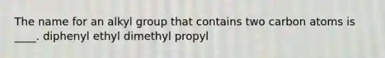 The name for an alkyl group that contains two carbon atoms is ____. diphenyl ethyl dimethyl propyl