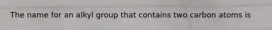 The name for an alkyl group that contains two carbon atoms is