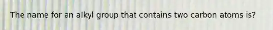 The name for an alkyl group that contains two carbon atoms is?