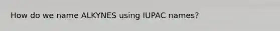 How do we name ALKYNES using IUPAC names?