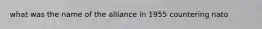 what was the name of the alliance in 1955 countering nato