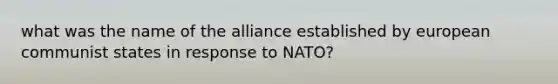 what was the name of the alliance established by european communist states in response to NATO?