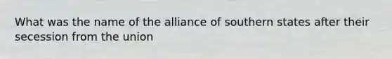 What was the name of the alliance of southern states after their secession from the union