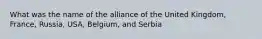 What was the name of the alliance of the United Kingdom, France, Russia, USA, Belgium, and Serbia