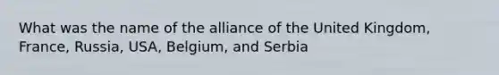 What was the name of the alliance of the United Kingdom, France, Russia, USA, Belgium, and Serbia