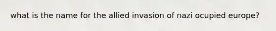 what is the name for the allied invasion of nazi ocupied europe?