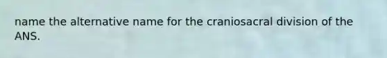 name the alternative name for the craniosacral division of the ANS.