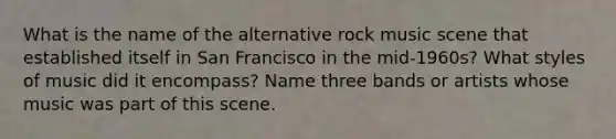 What is the name of the alternative rock music scene that established itself in San Francisco in the mid-1960s? What styles of music did it encompass? Name three bands or artists whose music was part of this scene.