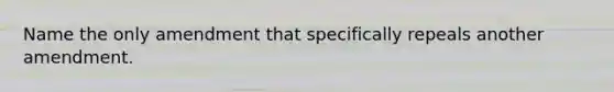 Name the only amendment that specifically repeals another amendment.