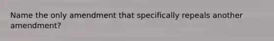 Name the only amendment that specifically repeals another amendment?