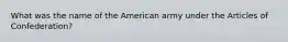 What was the name of the American army under the Articles of Confederation?