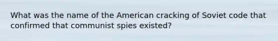 What was the name of the American cracking of Soviet code that confirmed that communist spies existed?