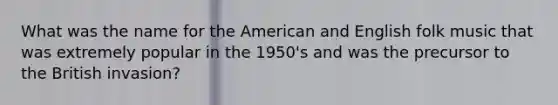 What was the name for the American and English folk music that was extremely popular in the 1950's and was the precursor to the British invasion?