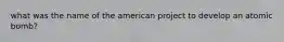 what was the name of the american project to develop an atomic bomb?