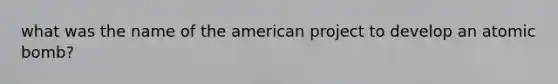 what was the name of <a href='https://www.questionai.com/knowledge/keiVE7hxWY-the-american' class='anchor-knowledge'>the american</a> project to develop an atomic bomb?