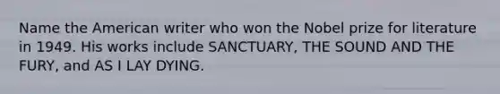 Name the American writer who won the Nobel prize for literature in 1949. His works include SANCTUARY, THE SOUND AND THE FURY, and AS I LAY DYING.