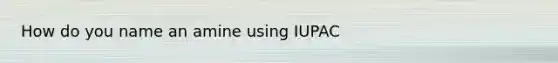 How do you name an amine using IUPAC