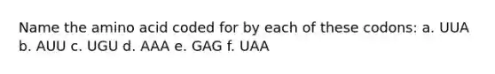 Name the amino acid coded for by each of these codons: a. UUA b. AUU c. UGU d. AAA e. GAG f. UAA