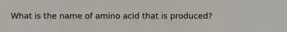 What is the name of amino acid that is produced?