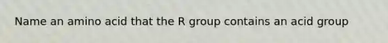 Name an amino acid that the R group contains an acid group