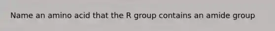 Name an amino acid that the R group contains an amide group