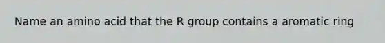 Name an amino acid that the R group contains a aromatic ring