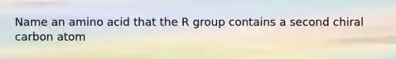 Name an amino acid that the R group contains a second chiral carbon atom