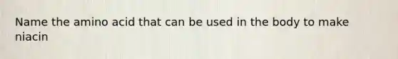 Name the amino acid that can be used in the body to make niacin