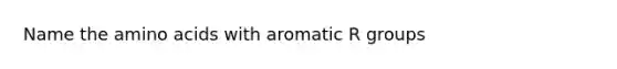 Name the amino acids with aromatic R groups