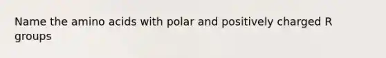 Name the amino acids with polar and positively charged R groups