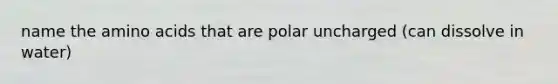 name the amino acids that are polar uncharged (can dissolve in water)