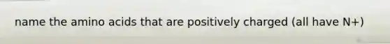 name the amino acids that are positively charged (all have N+)