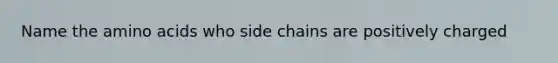 Name the amino acids who side chains are positively charged