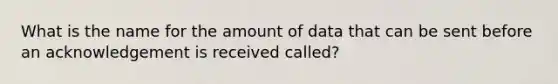 What is the name for the amount of data that can be sent before an acknowledgement is received called?