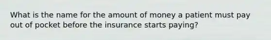 What is the name for the amount of money a patient must pay out of pocket before the insurance starts paying?