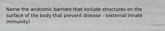 Name the anatomic barriers that include structures on the surface of the body that prevent disease - (external innate immunity)