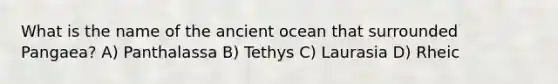 What is the name of the ancient ocean that surrounded Pangaea? A) Panthalassa B) Tethys C) Laurasia D) Rheic