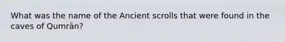 What was the name of the Ancient scrolls that were found in the caves of Qumrān?