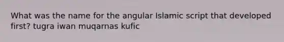 What was the name for the angular Islamic script that developed first? tugra iwan muqarnas kufic