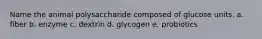 Name the animal polysaccharide composed of glucose units. a. fiber b. enzyme c. dextrin d. glycogen e. probiotics