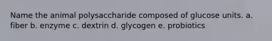 Name the animal polysaccharide composed of glucose units. a. fiber b. enzyme c. dextrin d. glycogen e. probiotics