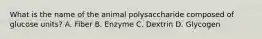 What is the name of the animal polysaccharide composed of glucose units? A. Fiber B. Enzyme C. Dextrin D. Glycogen