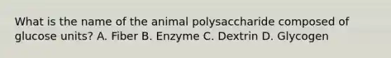 What is the name of the animal polysaccharide composed of glucose units? A. Fiber B. Enzyme C. Dextrin D. Glycogen