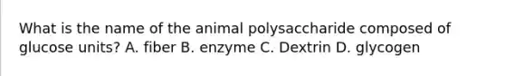 What is the name of the animal polysaccharide composed of glucose units? A. fiber B. enzyme C. Dextrin D. glycogen