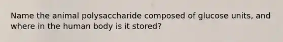 Name the animal polysaccharide composed of glucose units, and where in the human body is it stored?