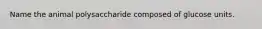 Name the animal polysaccharide composed of glucose units.