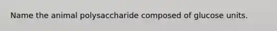 Name the animal polysaccharide composed of glucose units.