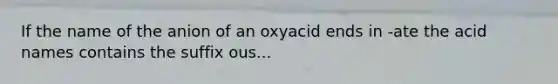 If the name of the anion of an oxyacid ends in -ate the acid names contains the suffix ous...